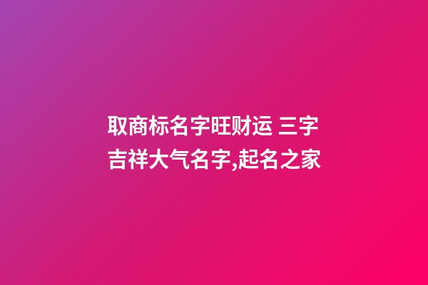 取商标名字旺财运 三字吉祥大气名字,起名之家-第1张-商标起名-玄机派